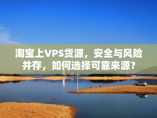 淘宝上VPS货源，安全与风险并存，如何选择可靠来源？