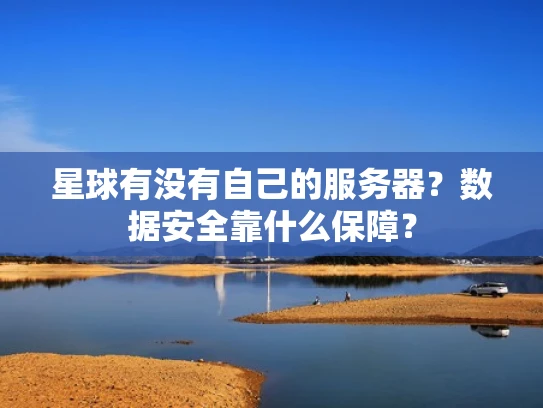 星球有没有自己的服务器？数据安全靠什么保障？