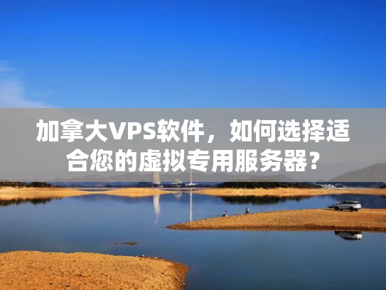 加拿大VPS软件，如何选择适合您的虚拟专用服务器？