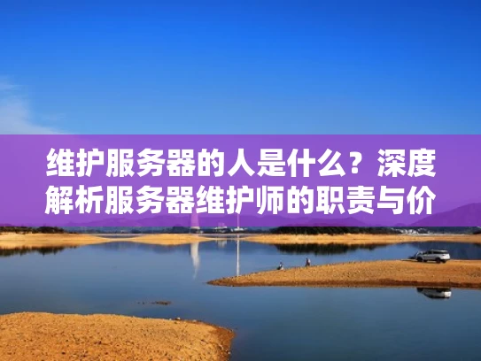 维护服务器的人是什么？深度解析服务器维护师的职责与价值