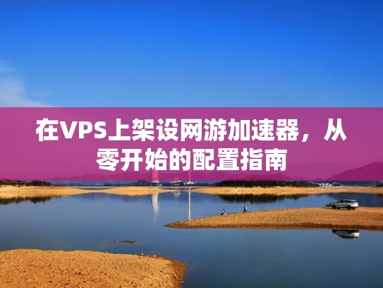 在VPS上架设网游加速器，从零开始的配置指南