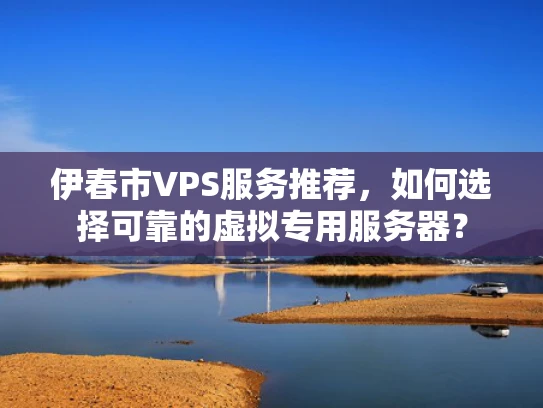 伊春市VPS服务推荐，如何选择可靠的虚拟专用服务器？