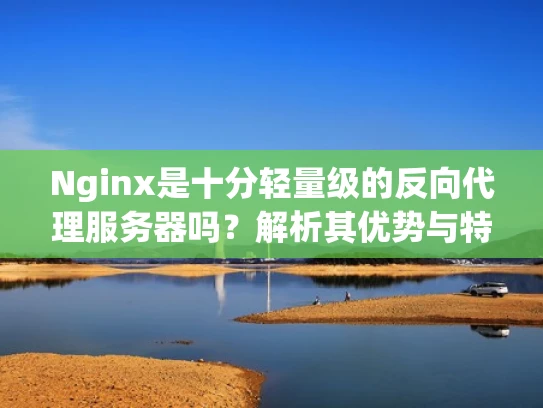 Nginx是十分轻量级的反向代理服务器吗？解析其优势与特点