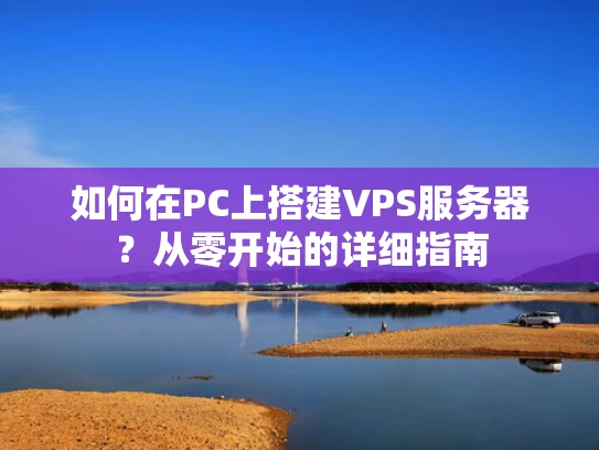 如何在PC上搭建VPS服务器？从零开始的详细指南