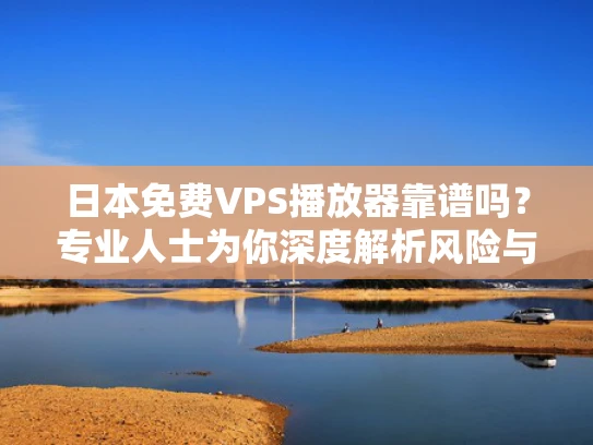 日本免费VPS播放器靠谱吗？专业人士为你深度解析风险与替代方案