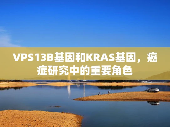 VPS13B基因和KRAS基因，癌症研究中的重要角色