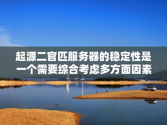 起源二官匹服务器的稳定性是一个需要综合考虑多方面因素的问题。以下从硬件、软件、网络环境以及安全性等方面进行分析，帮助你更好地理解其稳定性