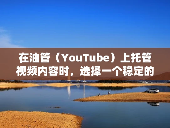 在油管（YouTube）上托管视频内容时，选择一个稳定的服务器至关重要。以下是一些关键点和建议，帮助您选择适合托管油管内容的服务器