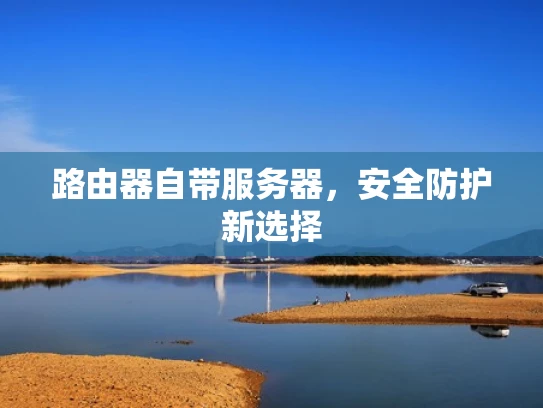 路由器自带服务器，安全防护新选择