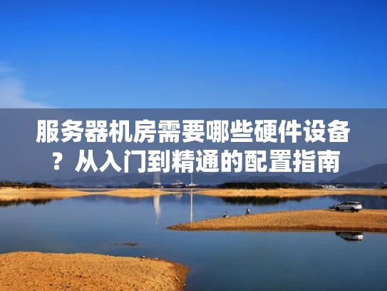 服务器机房需要哪些硬件设备？从入门到精通的配置指南