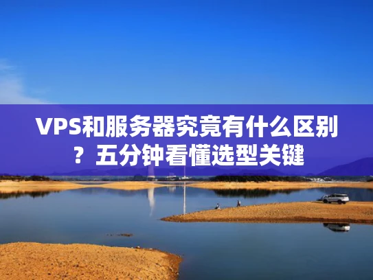 VPS和服务器究竟有什么区别？五分钟看懂选型关键