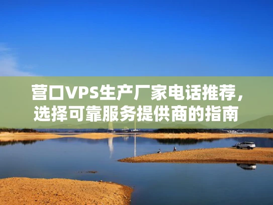 营口VPS生产厂家电话推荐，选择可靠服务提供商的指南