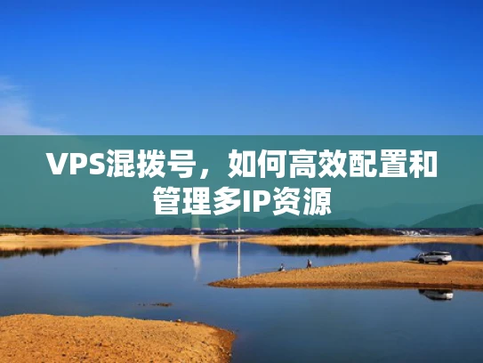 VPS混拨号，如何高效配置和管理多IP资源