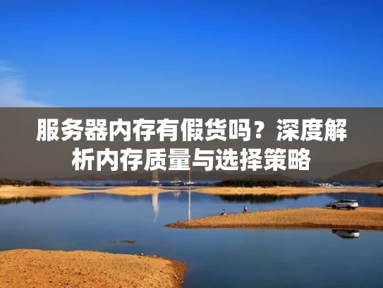 服务器内存有假货吗？深度解析内存质量与选择策略