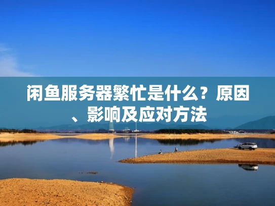 闲鱼服务器繁忙是什么？原因、影响及应对方法
