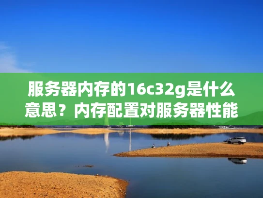服务器内存的16c32g是什么意思？内存配置对服务器性能的影响