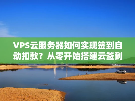 VPS云服务器如何实现签到自动扣款？从零开始搭建云签到系统