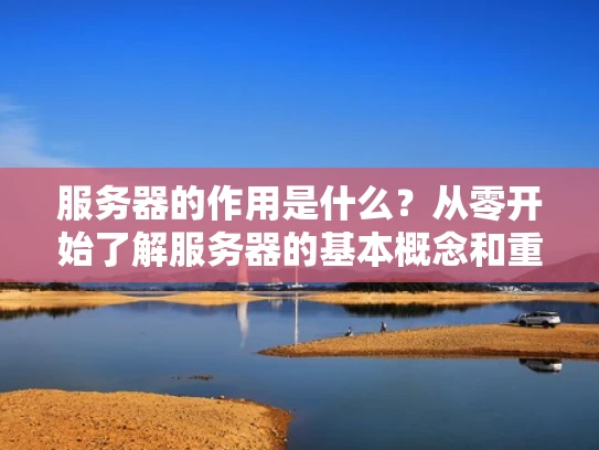 服务器的作用是什么？从零开始了解服务器的基本概念和重要性