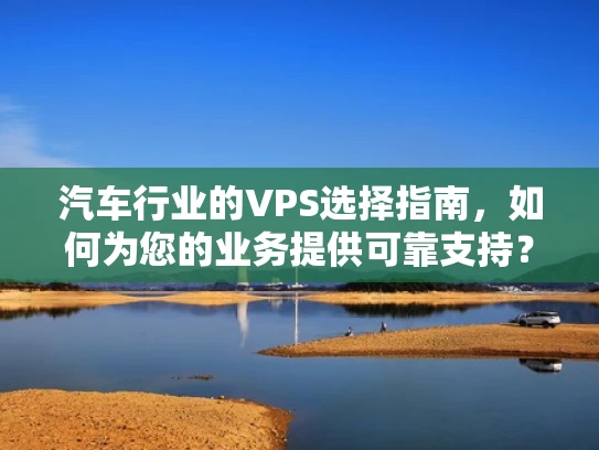汽车行业的VPS选择指南，如何为您的业务提供可靠支持？