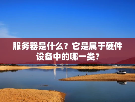 服务器是什么？它是属于硬件设备中的哪一类？