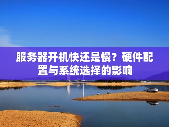 服务器开机快还是慢？硬件配置与系统选择的影响