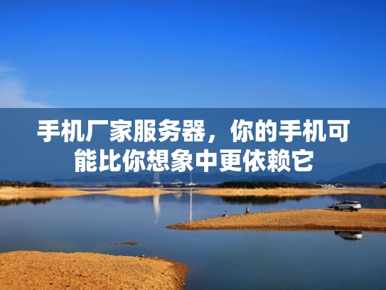 手机厂家服务器，你的手机可能比你想象中更依赖它
