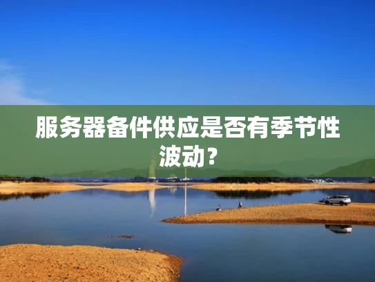 服务器备件供应是否有季节性波动？