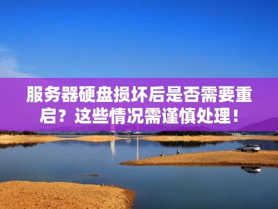 服务器硬盘损坏后是否需要重启？这些情况需谨慎处理！