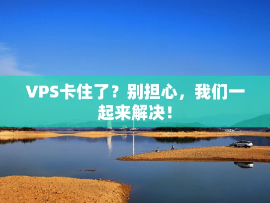 VPS卡住了？别担心，我们一起来解决！