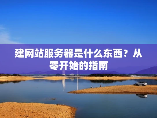 建网站服务器是什么东西？从零开始的指南