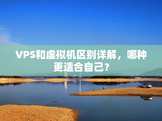 VPS和虚拟机区别详解，哪种更适合自己？