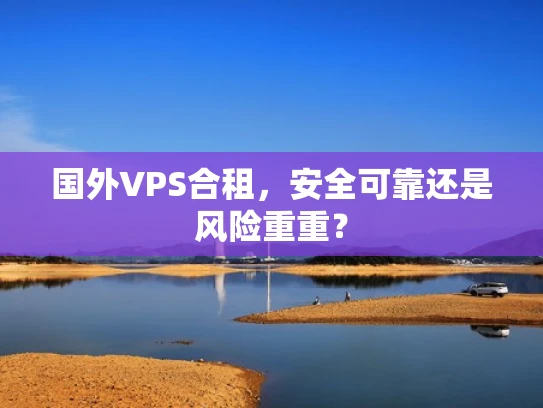 国外VPS合租，安全可靠还是风险重重？