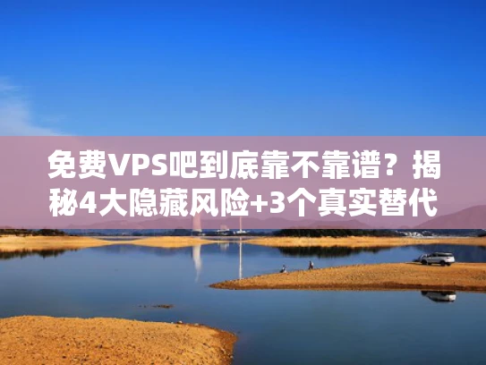 免费VPS吧到底靠不靠谱？揭秘4大隐藏风险+3个真实替代方案