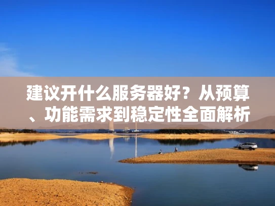 建议开什么服务器好？从预算、功能需求到稳定性全面解析