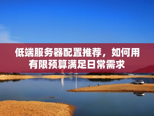 低端服务器配置推荐，如何用有限预算满足日常需求
