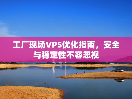 工厂现场VPS优化指南，安全与稳定性不容忽视