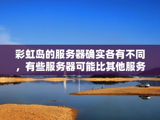 彩虹岛的服务器确实各有不同，有些服务器可能比其他服务器人更多。不过，彩虹岛是一个去中心化的社交平台，每个服务器代表一个独立的网络环境，用户可以在不同的服务器上创建自己的虚拟身份