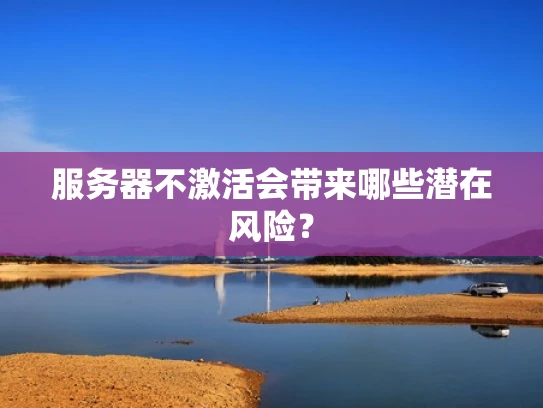 服务器不激活会带来哪些潜在风险？