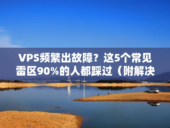 VPS频繁出故障？这5个常见雷区90%的人都踩过（附解决方案）