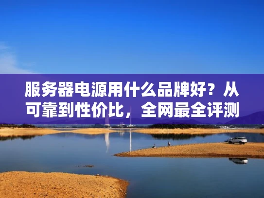 服务器电源用什么品牌好？从可靠到性价比，全网最全评测