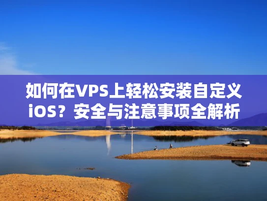 如何在VPS上轻松安装自定义iOS？安全与注意事项全解析