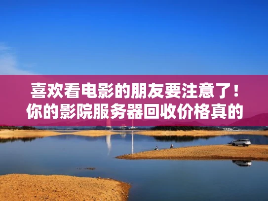 喜欢看电影的朋友要注意了！你的影院服务器回收价格真的高吗？