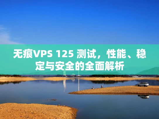 无痕VPS 125 测试，性能、稳定与安全的全面解析