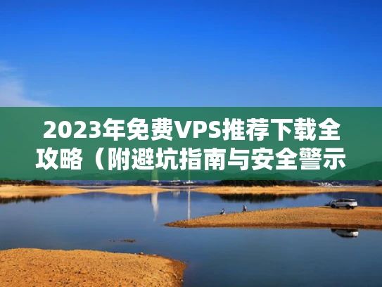 2023年免费VPS推荐下载全攻略（附避坑指南与安全警示）