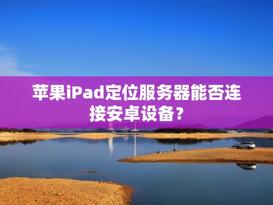 苹果iPad定位服务器能否连接安卓设备？
