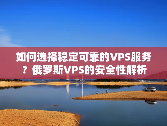 如何选择稳定可靠的VPS服务？俄罗斯VPS的安全性解析