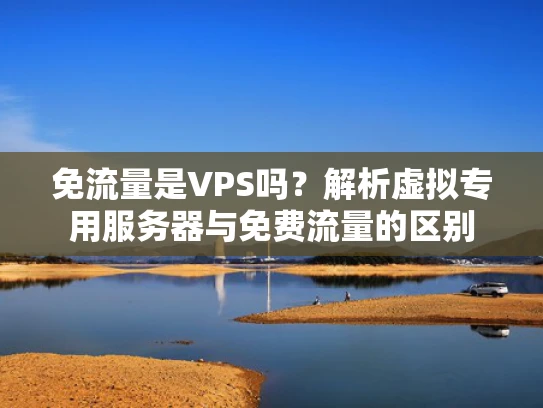 免流量是VPS吗？解析虚拟专用服务器与免费流量的区别