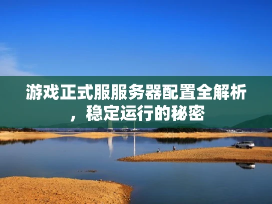 游戏正式服服务器配置全解析，稳定运行的秘密