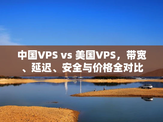 中国VPS vs 美国VPS，带宽、延迟、安全与价格全对比