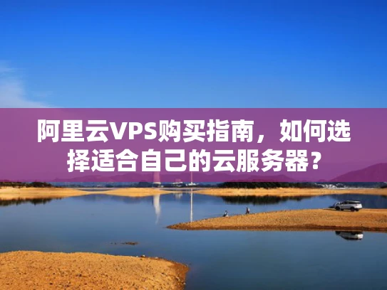 阿里云VPS购买指南，如何选择适合自己的云服务器？